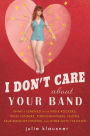 I Don't Care about Your Band: What I Learned from Indie Rockers, Trust Funders, Pornographers, Felons, Faux-Sensitive Hipsters, and Other Guys I've Dated