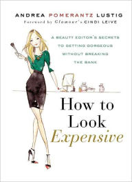 Title: How to Look Expensive: A Beauty Editor's Secrets to Getting Gorgeous without Breaking the Bank, Author: Andrea Pomerantz Lustig