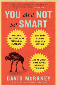 Title: You Are Not So Smart: Why You Have Too Many Friends on Facebook, Why Your Memory Is Mostly Fiction, and 46 Other Ways You're Deluding Yourself, Author: David McRaney