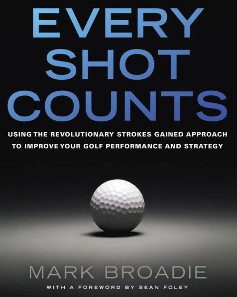 Every Shot Counts: Using the Revolutionary Strokes Gained Approach to Improve Your Golf Performance and Strategy