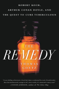 Title: The Remedy: Robert Koch, Arthur Conan Doyle, and the Quest to Cure Tuberculosis, Author: Thomas Goetz