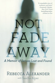 Title: Not Fade Away: A Memoir of Senses Lost and Found, Author: Rebecca A. Alexander