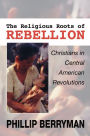 The Religious Roots of Rebellion: Christians in Central American Revolutions