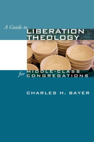 Title: A Guide to Liberation Theology for Middle-Class Congregations, Author: Charles H. Bayer