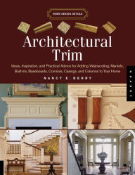 Architectural Trim: Ideas, Inspiration and Practical Advice for Adding Wainscoting, Mantels, Built-Ins, Baseboards, Cornices, Castings and Columns to your Home