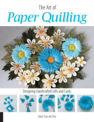 Title: Art of Paper Quilling: Designing Handcrafted Gifts and Cards, Author: Claire Sun-ok Choi