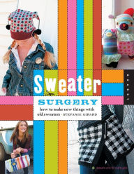 Sweater Surgery: How to Make New Things with Old Sweaters