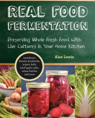 Title: Real Food Fermentation: Preserving Whole Fresh Food with Live Cultures in Your Home Kitchen, Author: Alex Lewin