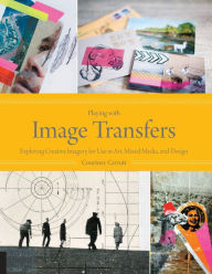 Title: Playing with Image Transfers: Exploring Creative Imagery for Use in Art, Mixed Media, and Design, Author: Courtney Cerruti