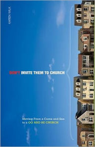 Title: Don't Invite Them to Church: Moving from a Come and See to a Go and Be Church, Author: Karen Wilk