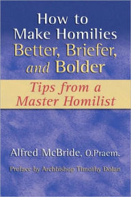 Title: How to Make Homilies Better, Briefer, and Bolder, Author: Alfred Mcbride