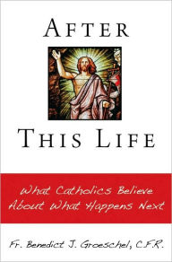 Title: After This Life: What Catholics Believe about What Happens Next, Author: Benedict J Groeschel Cfr