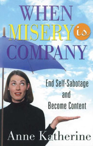 Title: When Misery is Company: End Self-Sabotage and Become Content, Author: Anne Katherine M.A.