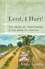 Lord, I Hurt!: The Grace of Forgiveness and the Road to Healing