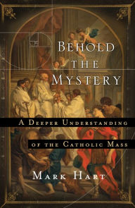 Title: Behold the Mystery: A Deeper Understanding of the Catholic Mass, Author: Mark Hart