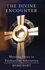Title: The Divine Encounter: Meeting Jesus in Eucharistic Adoration, Author: Mark Hart