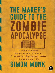 Title: The Maker's Guide to the Zombie Apocalypse: Defend Your Base with Simple Circuits, Arduino, and Raspberry Pi, Author: Simon Monk