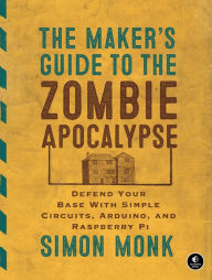 Title: The Maker's Guide to the Zombie Apocalypse: Defend Your Base with Simple Circuits, Arduino, and Raspberry Pi, Author: Simon Monk