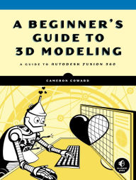 Title: A Beginner's Guide to 3D Modeling: A Guide to Autodesk Fusion 360, Author: Cameron Coward