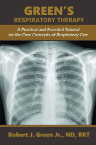 Title: Green's Respiratory Therapy: A Practical and Essential Tutorial on the Core Concepts of Respiratory Care, Author: Robert J Green Jr
