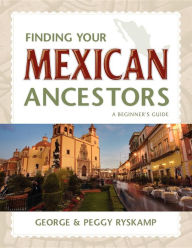 Title: Finding Your Mexican Ancestors: A Beginner's Guide, Author: George R. Ryskamp