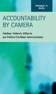 Title: Accountability by Camera: Online Video's Effects on Police-Civilian Interactions, Author: Douglas A Kelly