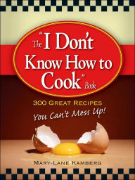 I Don't Know How to Cook Book: 300 Great Recipes You Can't Mess Up