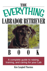 Title: The Everything Labrador Retriever Book: A Complete Guide to Raising, Training, and Caring for Your Lab, Author: Kim Campbell Thornton