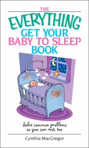 The Everything Get Your Baby To Sleep Book: Solve Common Problems So You Can Rest, Too