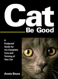 Cat Be Good: A Foolproof Guide for the Complete Care and Training of Your Cat