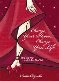 Change Your Shoes, Change Your Life: Strut Your Way to a Fabulous New You!
