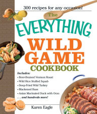 Title: The Everything Wild Game Cookbook: From Fowl and Fish to Rabbit and Venison--300 Recipes for Home-cooked Meals, Author: Karen Eagle