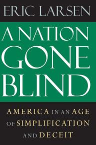 Title: A Nation Gone Blind: America in an Age of Simplification and Deceit, Author: Eric Larsen