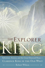Title: The Explorer King: Adventure, Science, and the Great Diamond Hoax Clarence King in the Old West, Author: Robert Wilson
