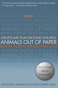 Title: Gruesome Playground Injuries; Animals Out of Paper; Bengal Tiger at the Baghdad Zoo: Three Plays, Author: Rajiv Joseph
