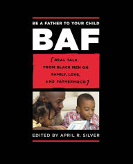 Title: Be a Father to Your Child: Real Talk from Black Men on Family, Love, and Fatherhood, Author: April R. Silver