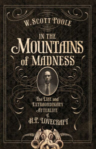 Title: In the Mountains of Madness: The Life and Extraordinary Afterlife of H.P. Lovecraft, Author: W. Scott Poole