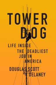 Title: Tower Dog: Life Inside the Deadliest Job in America, Author: Douglas Scott Delaney