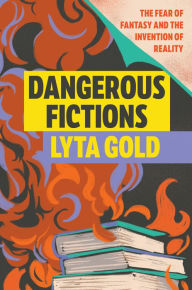 Title: Dangerous Fictions: The Fear of Fantasy and the Invention of Reality, Author: Lyta Gold