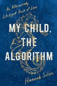 Title: My Child, the Algorithm: An Alternatively Intelligent Book of Love, Author: Hannah Silva