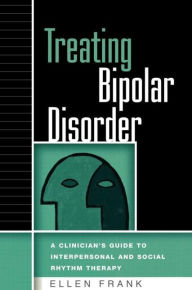 Title: Treating Bipolar Disorder: A Clinician's Guide to Interpersonal and Social Rhythm Therapy / Edition 1, Author: Ellen Frank PhD