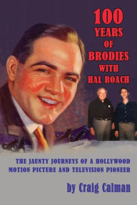 Title: 100 Years of Brodies with Hal Roach: The Jaunty Journeys of a Hollywood Motion Picture and Television Pioneer, Author: Craig Calman