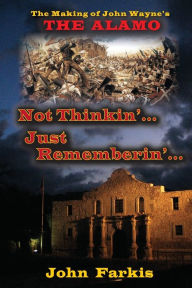 Title: Not Thinkin'... Just Rememberin'... The Making of John Wayne's The Alamo, Author: John Farkis