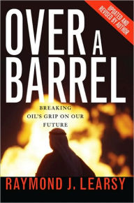 Title: Over a Barrel: Breaking Oil's Grip on Our Future, Author: Raymond Learsy