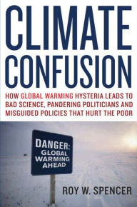 Title: Climate Confusion: How Global Warming Hysteria Leads to Bad Science, Pandering Politicians and Misguided Policies That Hurt the Poor, Author: Roy W. Spencer