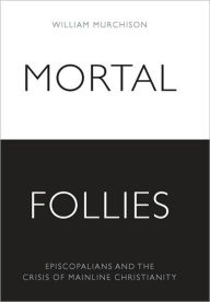 Title: Mortal Follies: Episcopalians and the Crisis of Mainline Christianity, Author: William Murchison
