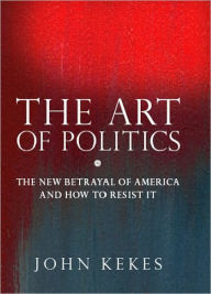 Title: The Art of Politics: The New Betrayal of America and How to Resist It, Author: John Kekes