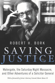 Title: Saving Justice: Watergate, the Saturday Night Massacre, and Other Adventures of a Solicitor General, Author: Robert H. Bork