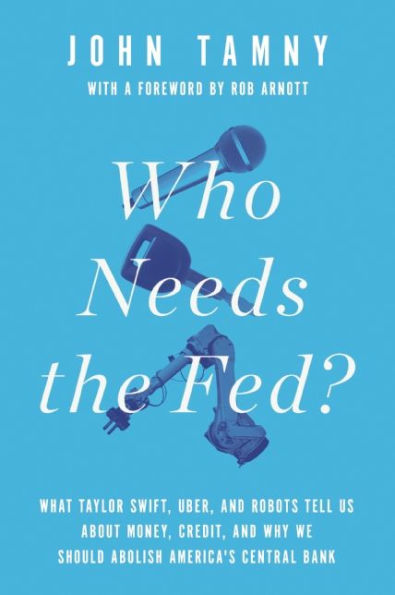 Who Needs the Fed?: What Taylor Swift, Uber, and Robots Tell Us About Money, Credit, and Why We Should Abolish America's Central Bank