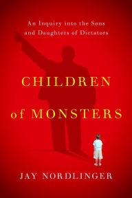 Title: Children of Monsters: An Inquiry into the Sons and Daughters of Dictators, Author: Jay Nordlinger